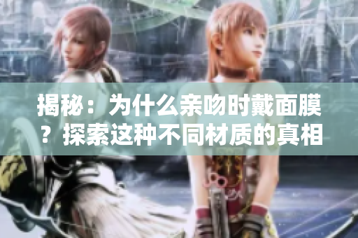 揭秘：為什么親吻時(shí)戴面膜？探索這種不同材質(zhì)的真相
