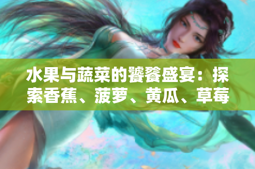 水果與蔬菜的饕餮盛宴：探索香蕉、菠蘿、黃瓜、草莓、櫻桃、榴蓮、茄子的美妙世界