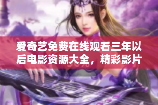 愛奇藝免費在線觀看三年以后電影資源大全，精彩影片盡在愛奇藝