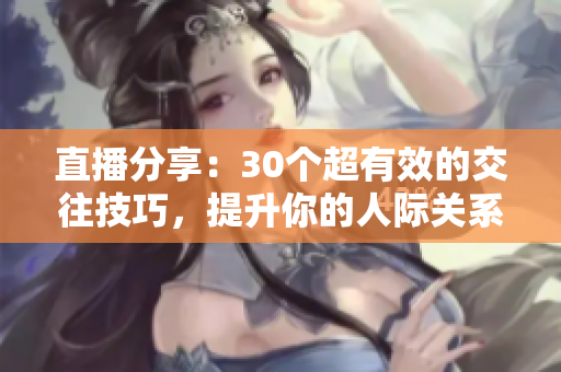 直播分享：30個(gè)超有效的交往技巧，提升你的人際關(guān)系！
