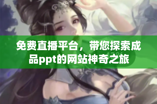 免費直播平臺，帶您探索成品ppt的網(wǎng)站神奇之旅