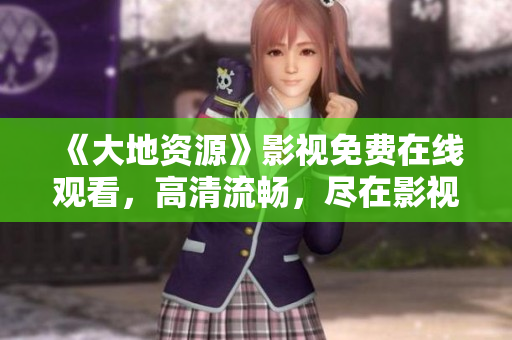 《大地資源》影視免費在線觀看，高清流暢，盡在影視平臺