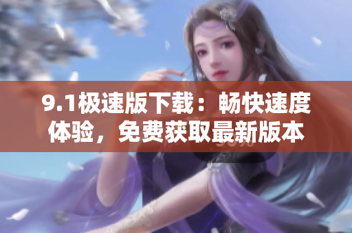 9.1極速版下載：暢快速度體驗(yàn)，免費(fèi)獲取最新版本