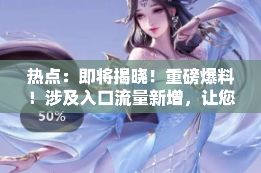 熱點(diǎn)：即將揭曉！重磅爆料！涉及入口流量新增，讓您不容錯(cuò)過！