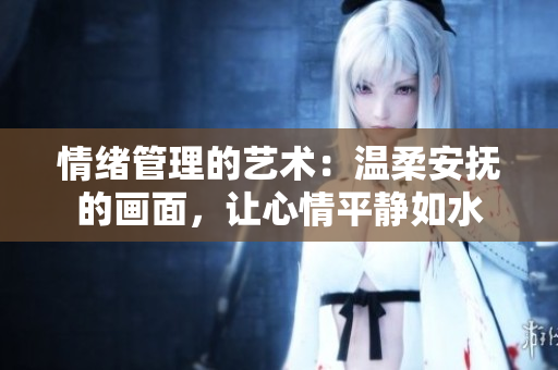 情緒管理的藝術(shù)：溫柔安撫的畫面，讓心情平靜如水