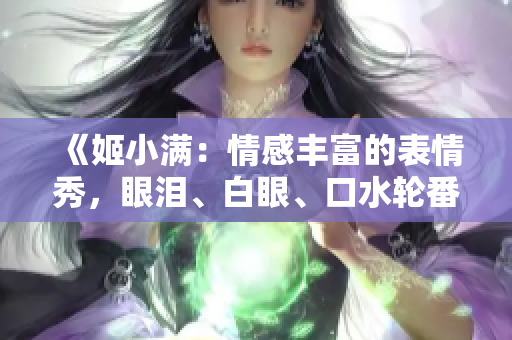 《姬小滿：情感豐富的表情秀，眼淚、白眼、口水輪番上演》
