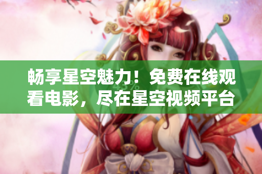 暢享星空魅力！免費在線觀看電影，盡在星空視頻平臺