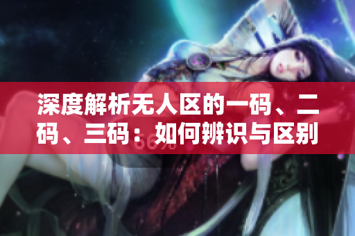 深度解析無人區(qū)的一碼、二碼、三碼：如何辨識與區(qū)別？