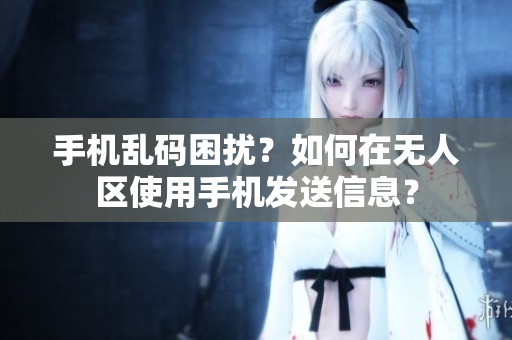 手機亂碼困擾？如何在無人區(qū)使用手機發(fā)送信息？