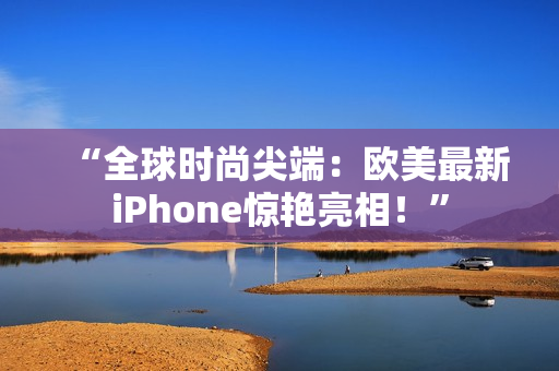 “全球時尚尖端：歐美最新iPhone驚艷亮相！”
