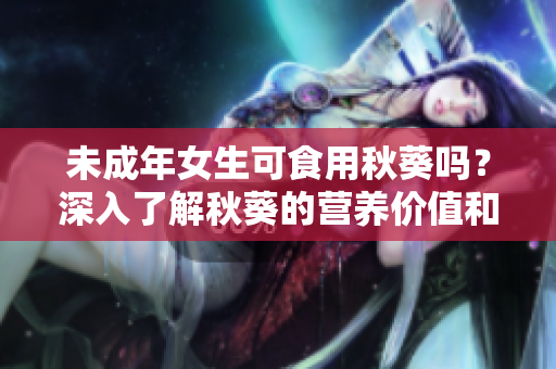 未成年女生可食用秋葵嗎？深入了解秋葵的營養(yǎng)價值和適宜食用方法