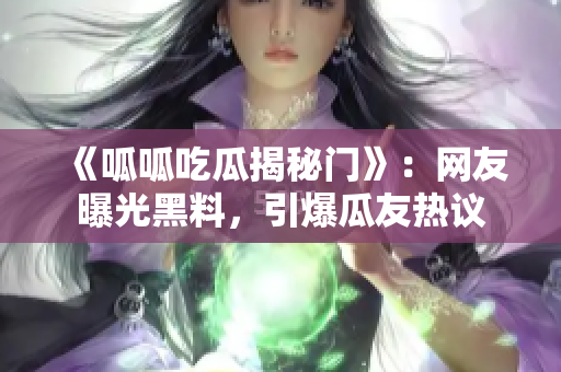 《呱呱吃瓜揭秘門》：網(wǎng)友曝光黑料，引爆瓜友熱議