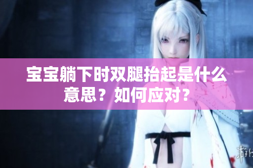 寶寶躺下時(shí)雙腿抬起是什么意思？如何應(yīng)對(duì)？