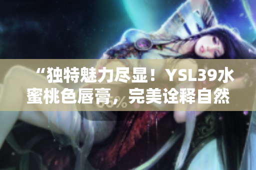 “獨特魅力盡顯！YSL39水蜜桃色唇膏，完美詮釋自然妝容魅力！”