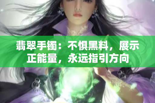 翡翠手鐲：不懼黑料，展示正能量，永遠指引方向