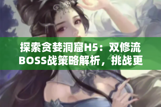 探索貪婪洞窟H5：雙修流BOSS戰(zhàn)策略解析，挑戰(zhàn)更高難度！
