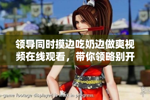 領(lǐng)導同時摸邊吃奶邊做爽視頻在線觀看，帶你領(lǐng)略別開生面的情色體驗