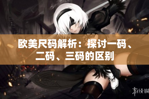 歐美尺碼解析：探討一碼、二碼、三碼的區(qū)別