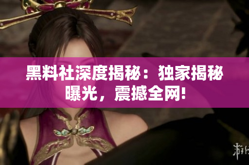 黑料社深度揭秘：獨家揭秘曝光，震撼全網(wǎng)!