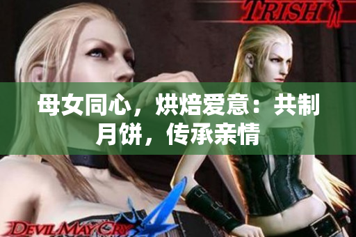 母女同心，烘焙愛(ài)意：共制月餅，傳承親情