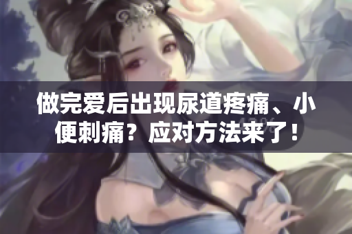 做完愛后出現(xiàn)尿道疼痛、小便刺痛？應(yīng)對方法來了！
