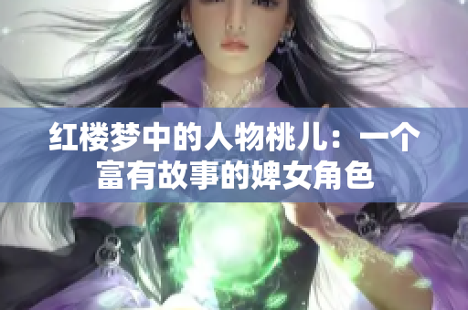 紅樓夢(mèng)中的人物桃兒：一個(gè)富有故事的婢女角色