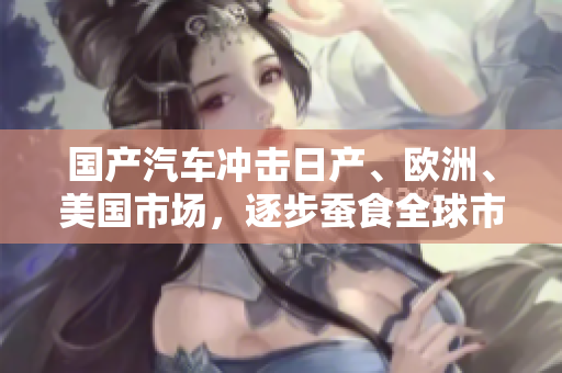 國(guó)產(chǎn)汽車(chē)沖擊日產(chǎn)、歐洲、美國(guó)市場(chǎng)，逐步蠶食全球市場(chǎng)份額