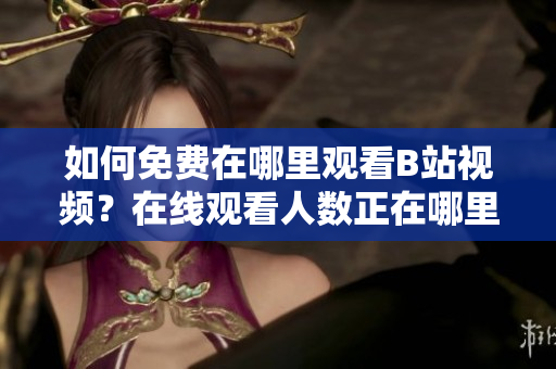 如何免費在哪里觀看B站視頻？在線觀看人數(shù)正在哪里？