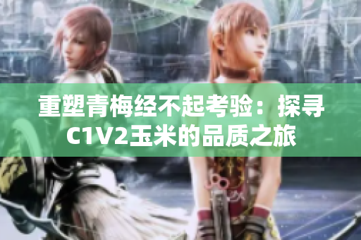 重塑青梅經(jīng)不起考驗(yàn)：探尋C1V2玉米的品質(zhì)之旅