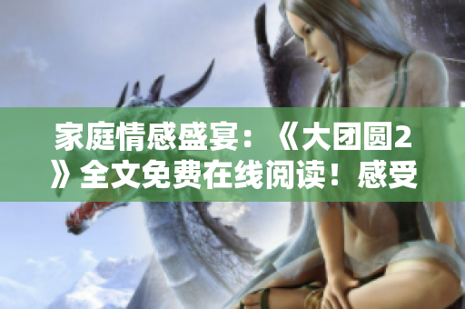 家庭情感盛宴：《大團(tuán)圓2》全文免費(fèi)在線閱讀！感受親情溫暖，共享團(tuán)聚喜悅！