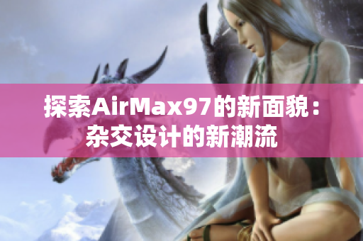 探索AirMax97的新面貌：雜交設(shè)計(jì)的新潮流