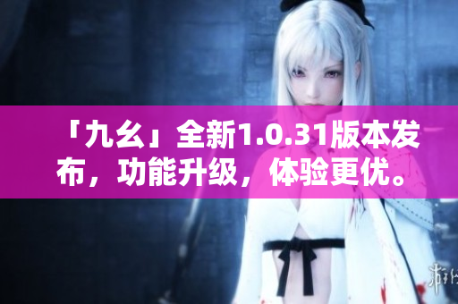 「九幺」全新1.0.31版本發(fā)布，功能升級，體驗(yàn)更優(yōu)。