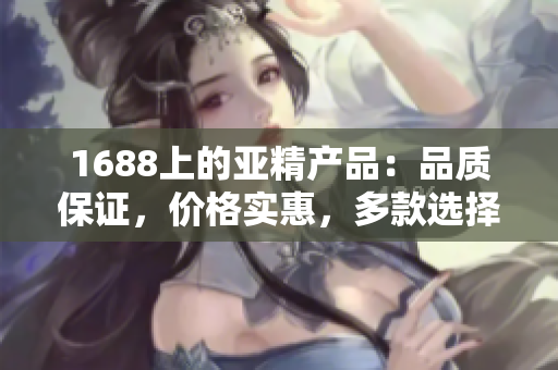 1688上的亞精產(chǎn)品：品質保證，價格實惠，多款選擇等你來挑選！