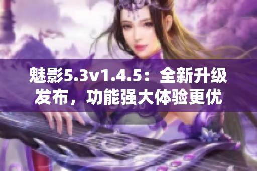 魅影5.3v1.4.5：全新升級發(fā)布，功能強(qiáng)大體驗(yàn)更優(yōu)