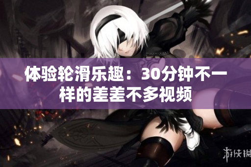 體驗(yàn)輪滑樂趣：30分鐘不一樣的差差不多視頻