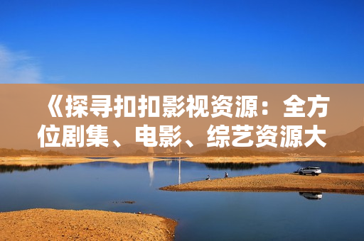 《探尋扣扣影視資源：全方位劇集、電影、綜藝資源大揭秘！》