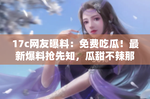 17c網(wǎng)友曝料：免費(fèi)吃瓜！最新爆料搶先知，瓜甜不辣那些事！