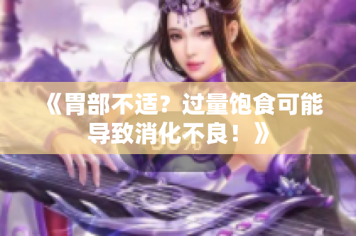 《胃部不適？過(guò)量飽食可能導(dǎo)致消化不良！》
