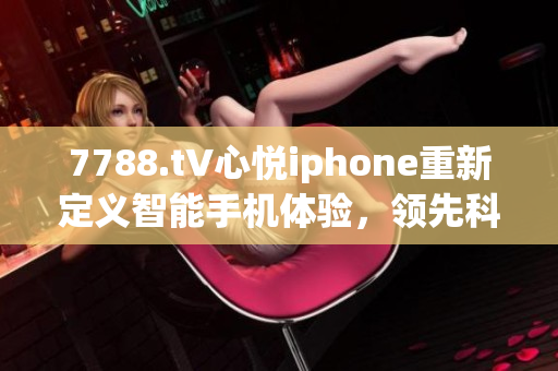 7788.t∨心悅iphone重新定義智能手機(jī)體驗(yàn)，領(lǐng)先科技潮流