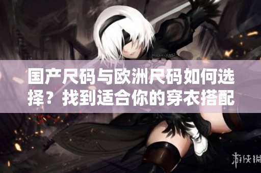 國(guó)產(chǎn)尺碼與歐洲尺碼如何選擇？找到適合你的穿衣搭配規(guī)格