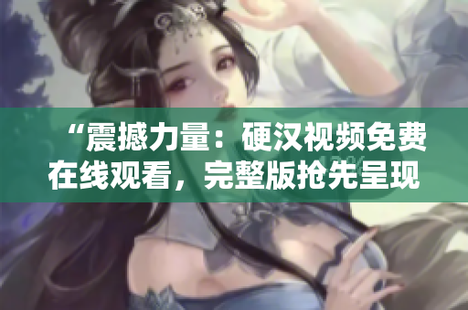 “震撼力量：硬漢視頻免費(fèi)在線觀看，完整版搶先呈現(xiàn)！”