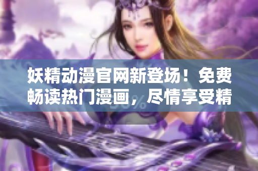 妖精動(dòng)漫官網(wǎng)新登場(chǎng)！免費(fèi)暢讀熱門漫畫，盡情享受精彩內(nèi)容！