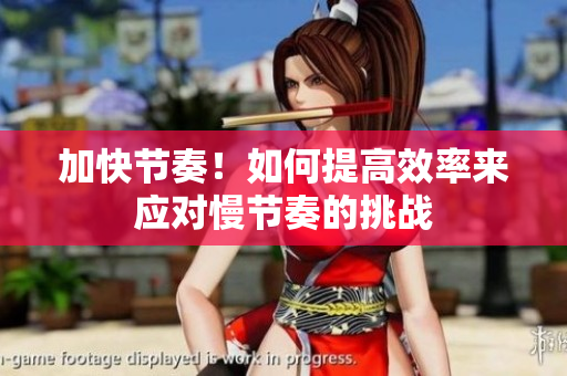 加快節(jié)奏！如何提高效率來(lái)應(yīng)對(duì)慢節(jié)奏的挑戰(zhàn)