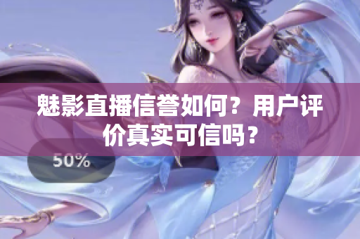 魅影直播信譽(yù)如何？用戶評(píng)價(jià)真實(shí)可信嗎？