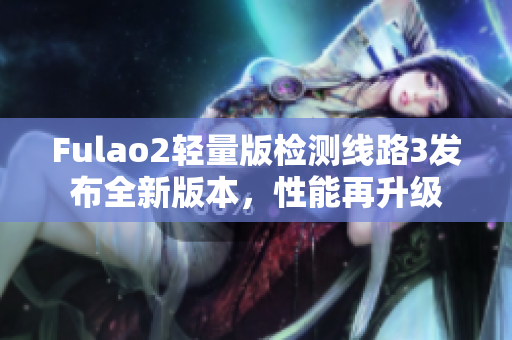 Fulao2輕量版檢測(cè)線路3發(fā)布全新版本，性能再升級(jí)