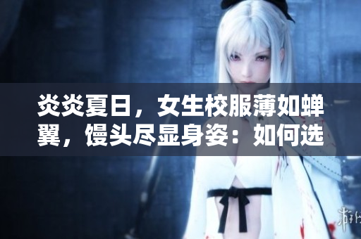 炎炎夏日，女生校服薄如蟬翼，饅頭盡顯身姿：如何選擇更合適的校服面料？