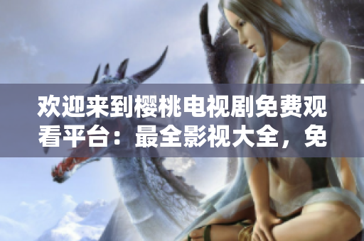 歡迎來到櫻桃電視劇免費(fèi)觀看平臺(tái)：最全影視大全，免費(fèi)暢享精彩影視內(nèi)容！
