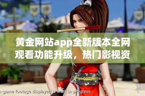 黃金網(wǎng)站app全新版本全網(wǎng)觀看功能升級，熱門影視資源盡收眼底