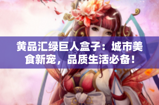 黃品匯綠巨人盒子：城市美食新寵，品質(zhì)生活必備！