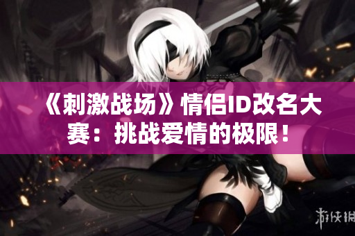 《刺激戰(zhàn)場》情侶ID改名大賽：挑戰(zhàn)愛情的極限！